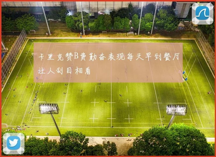 卡里克赞B费勤奋表现每天早到餐厅让人刮目相看