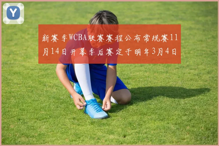 新赛季WCBA联赛赛程公布常规赛11月14日开幕季后赛定于明年3月4日启动