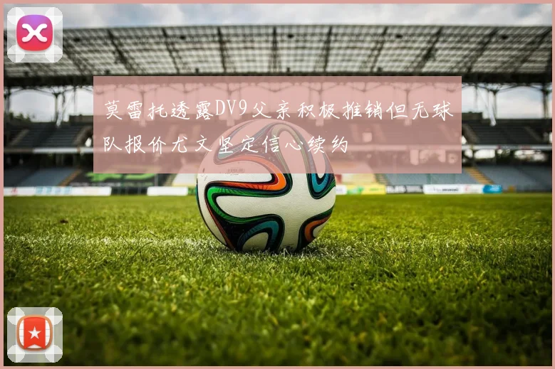 莫雷托透露DV9父亲积极推销但无球队报价尤文坚定信心续约