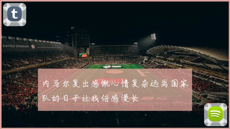 内马尔复出感慨心情复杂远离国家队的日子让我倍感漫长
