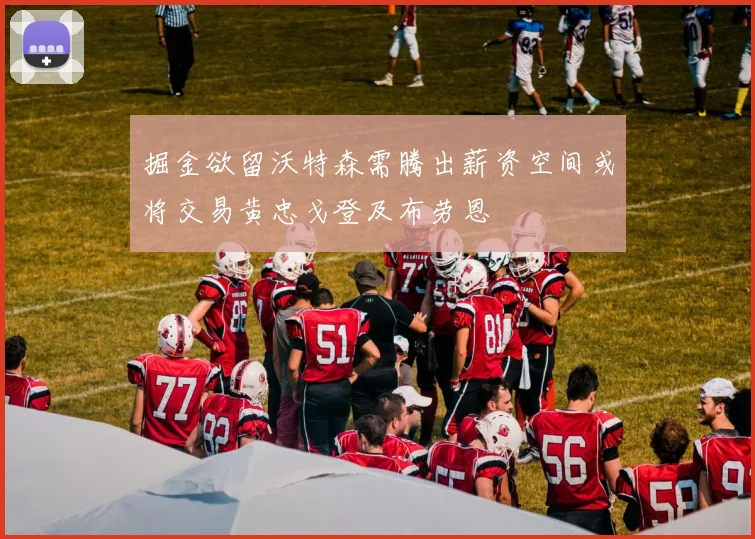 掘金欲留沃特森需腾出薪资空间或将交易黄忠戈登及布劳恩