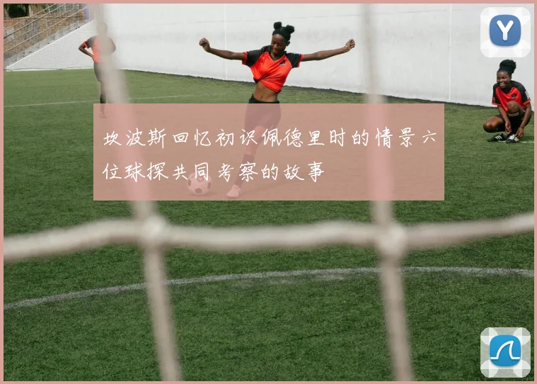 坎波斯回忆初识佩德里时的情景六位球探共同考察的故事