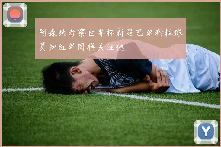 阿森纳考察世界杯新星巴尔科拉球员知红军同样关注他