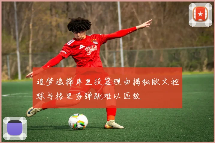 追梦选择库里投篮理由揭秘欧文控球与格里芬弹跳难以匹敌
