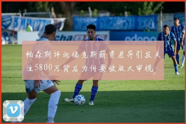 帕森斯评论福克斯薪资差异引发关注5800万背后为何要被放大审视