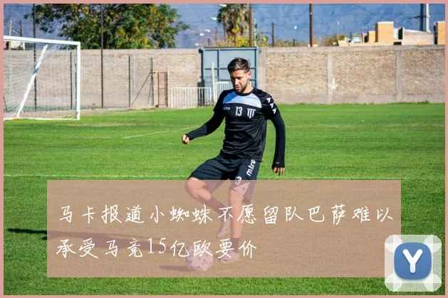 马卡报道小蜘蛛不愿留队巴萨难以承受马竞15亿欧要价