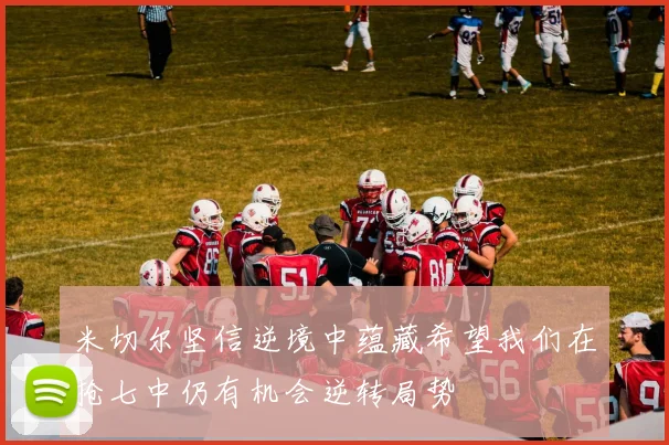 米切尔坚信逆境中蕴藏希望我们在抢七中仍有机会逆转局势