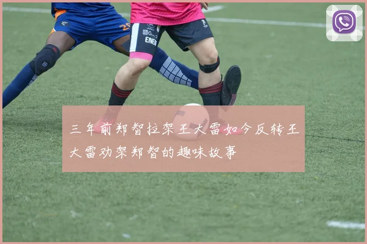 三年前郑智拉架王大雷如今反转王大雷劝架郑智的趣味故事