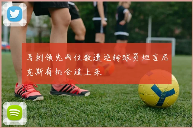 马刺领先两位数遭逆转球员坦言尼克斯有机会追上来