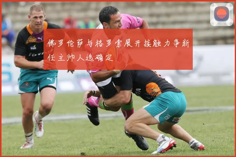 佛罗伦萨与格罗索展开接触力争新任主帅人选确定