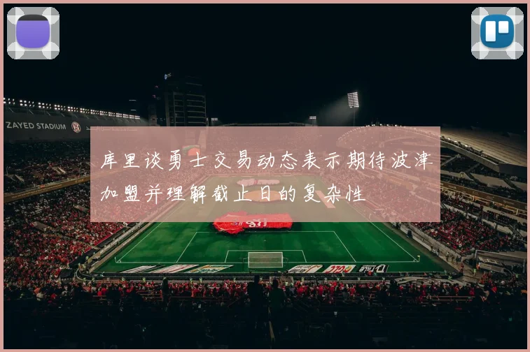 库里谈勇士交易动态表示期待波津加盟并理解截止日的复杂性