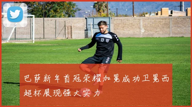 巴萨新年首冠荣耀加冕成功卫冕西超杯展现强大实力