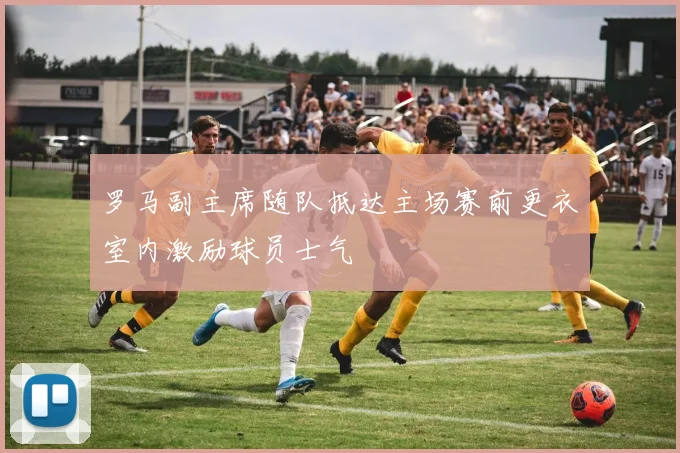 罗马副主席随队抵达主场赛前更衣室内激励球员士气
