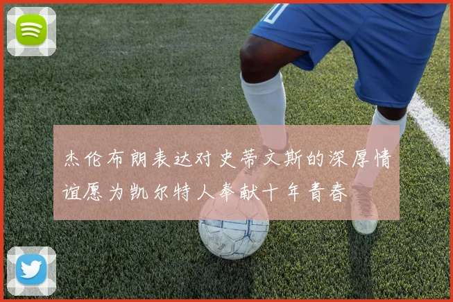 杰伦布朗表达对史蒂文斯的深厚情谊愿为凯尔特人奉献十年青春