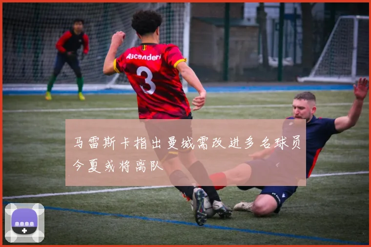 马雷斯卡指出曼城需改进多名球员今夏或将离队
