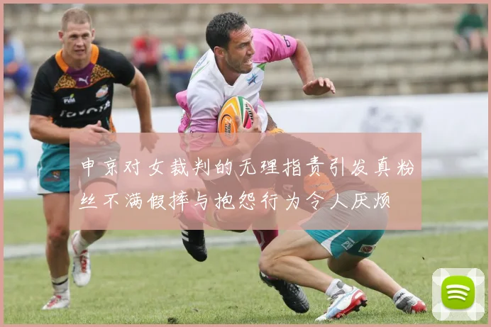 申京对女裁判的无理指责引发真粉丝不满假摔与抱怨行为令人厌烦