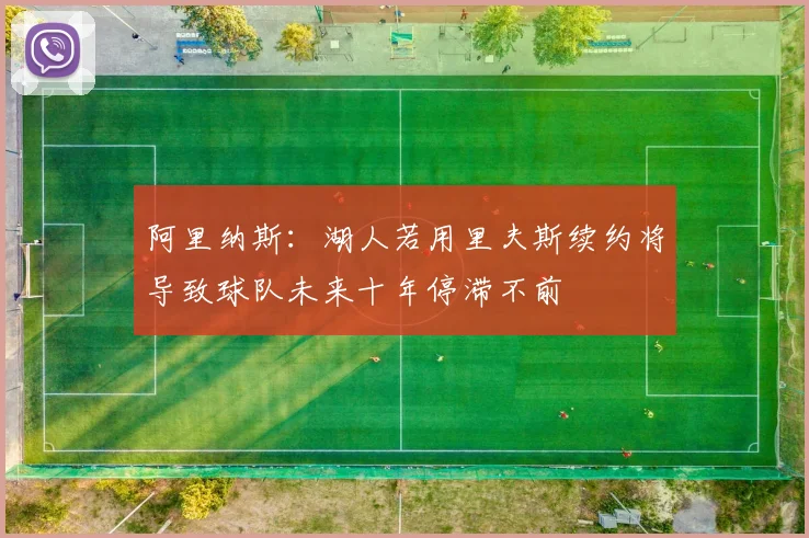 阿里纳斯：湖人若用里夫斯续约将导致球队未来十年停滞不前