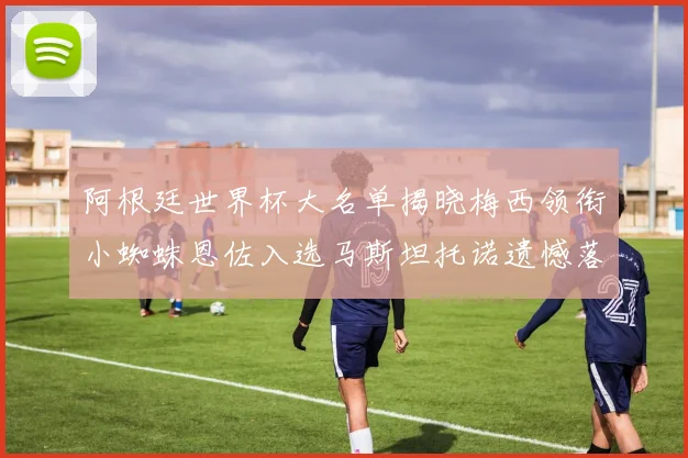 阿根廷世界杯大名单揭晓梅西领衔小蜘蛛恩佐入选马斯坦托诺遗憾落选