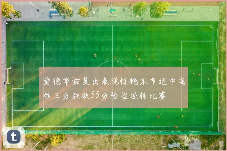 爱德华兹复出表现惊艳末节连中高难三分狂砍55分险些逆转比赛