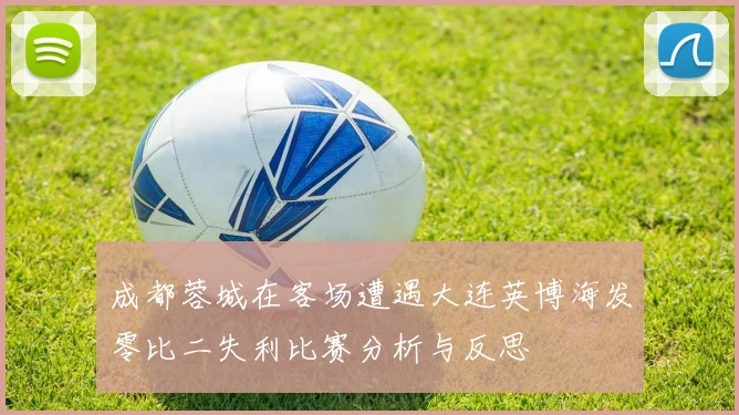 成都蓉城在客场遭遇大连英博海发零比二失利比赛分析与反思
