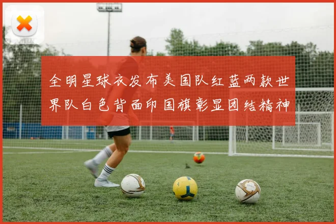 全明星球衣发布美国队红蓝两款世界队白色背面印国旗彰显团结精神