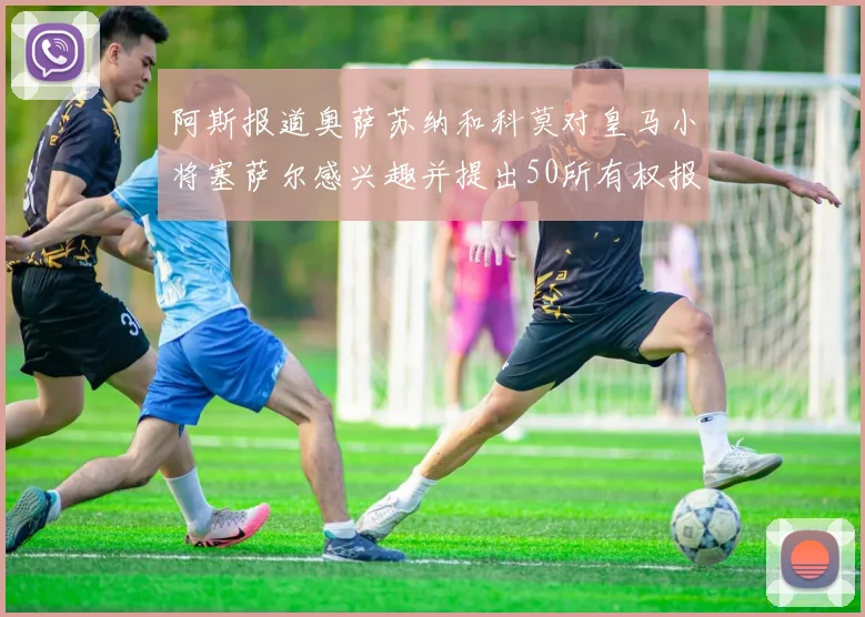 阿斯报道奥萨苏纳和科莫对皇马小将塞萨尔感兴趣并提出50所有权报价