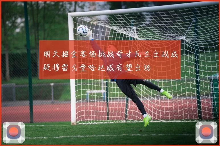 明天掘金客场挑战奇才瓦兰出战成疑穆雷戈登哈达威有望出场