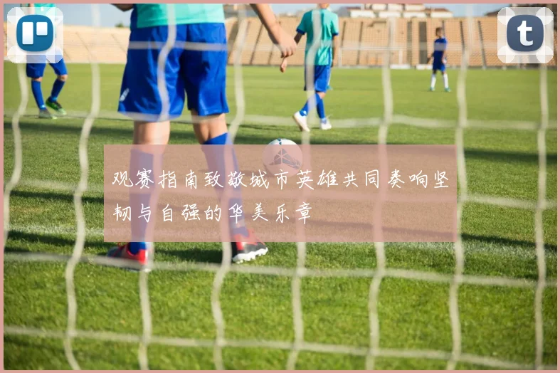 观赛指南致敬城市英雄共同奏响坚韧与自强的华美乐章