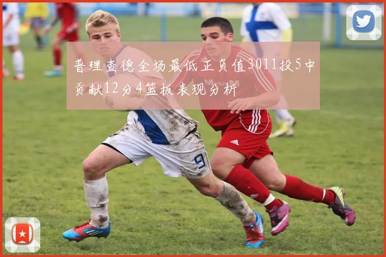 普理查德全场最低正负值3011投5中贡献12分4篮板表现分析