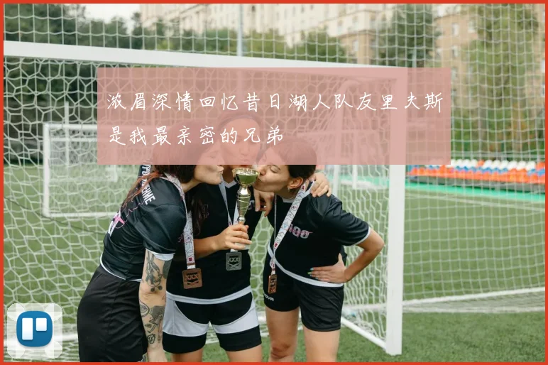 浓眉深情回忆昔日湖人队友里夫斯是我最亲密的兄弟
