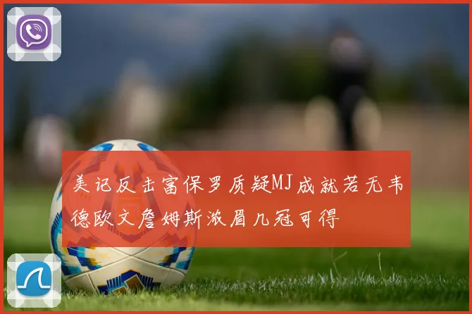 美记反击富保罗质疑MJ成就若无韦德欧文詹姆斯浓眉几冠可得
