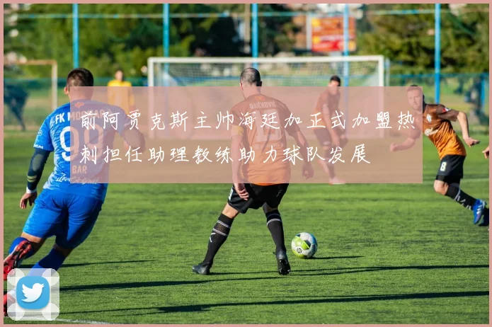 前阿贾克斯主帅海廷加正式加盟热刺担任助理教练助力球队发展