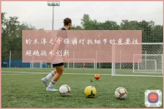 铃木淳之介强调对抗细节的重要性超越战术创新