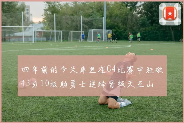 四年前的今天库里在G4比赛中狂砍43分10板助勇士逆转晋级天王山